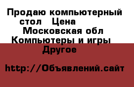 Продаю компьютерный стол › Цена ­ 2 500 - Московская обл. Компьютеры и игры » Другое   